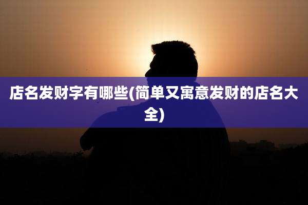 店名发财字有哪些(简单又寓意发财的店名大全)