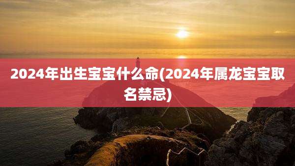 2024年出生宝宝什么命(2024年属龙宝宝取名禁忌)