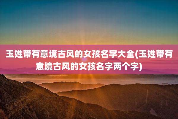 玉姓带有意境古风的女孩名字大全(玉姓带有意境古风的女孩名字两个字)