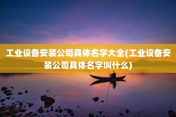 工业设备安装公司具体名字大全(工业设备安装公司具体名字叫什么)