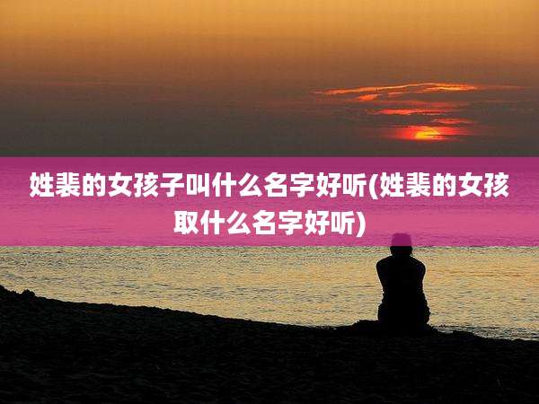 姓裴的女孩子叫什么名字好听(姓裴的女孩取什么名字好听)