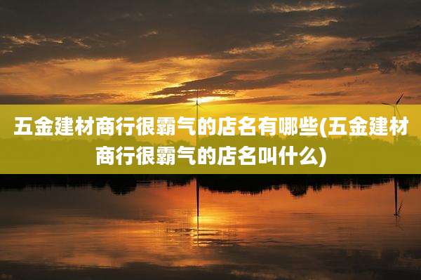 五金建材商行很霸气的店名有哪些(五金建材商行很霸气的店名叫什么)