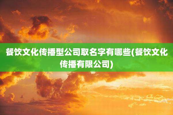 餐饮文化传播型公司取名字有哪些(餐饮文化传播有限公司)