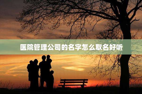 医院管理公司的名字怎么取名好听