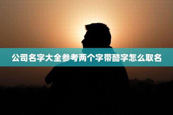 公司名字大全参考两个字带酷字怎么取名