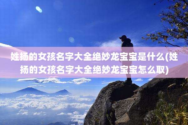 姓扬的女孩名字大全绝妙龙宝宝是什么(姓扬的女孩名字大全绝妙龙宝宝怎么取)