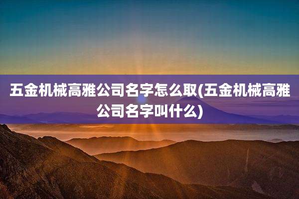 五金机械高雅公司名字怎么取(五金机械高雅公司名字叫什么)