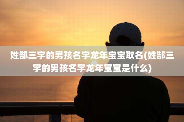 姓郜三字的男孩名字龙年宝宝取名(姓郜三字的男孩名字龙年宝宝是什么)