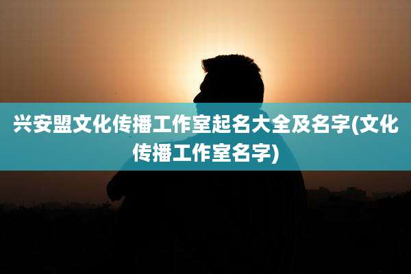 兴安盟文化传播工作室起名大全及名字(文化传播工作室名字)