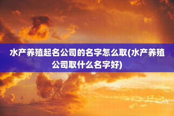 水产养殖起名公司的名字怎么取(水产养殖公司取什么名字好)