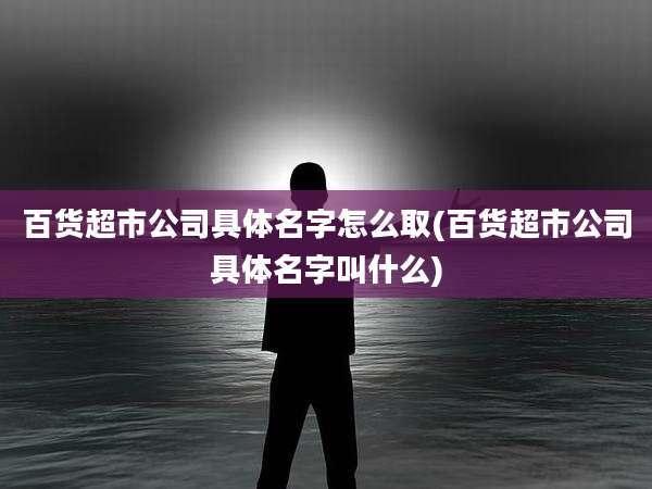 百货超市公司具体名字怎么取(百货超市公司具体名字叫什么)