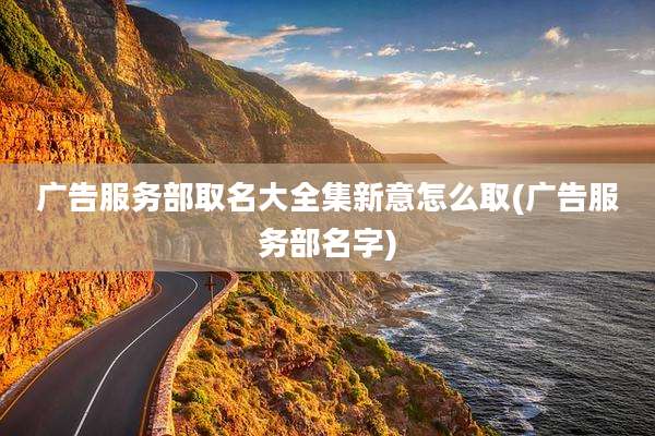 广告服务部取名大全集新意怎么取(广告服务部名字)