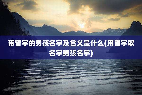 带曾字的男孩名字及含义是什么(用曾字取名字男孩名字)