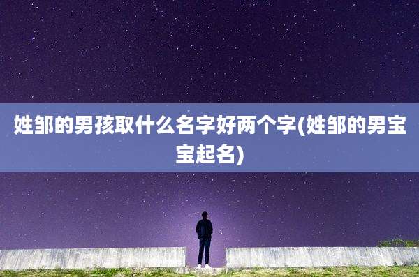 姓邹的男孩取什么名字好两个字(姓邹的男宝宝起名)