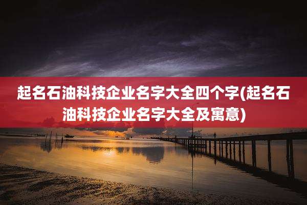 起名石油科技企业名字大全四个字(起名石油科技企业名字大全及寓意)