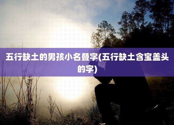 五行缺土的男孩小名叠字(五行缺土含宝盖头的字)