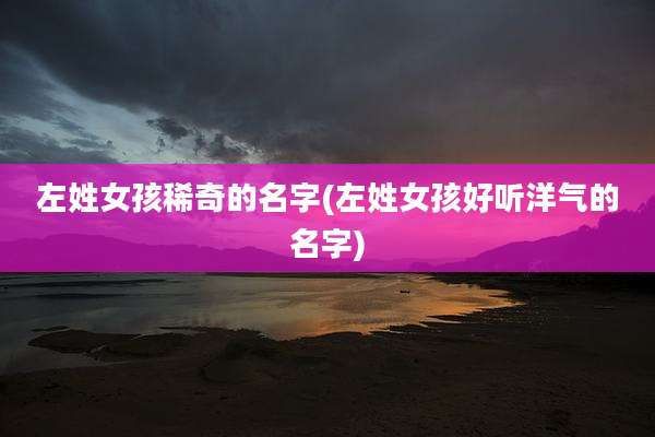 左姓女孩稀奇的名字(左姓女孩好听洋气的名字)