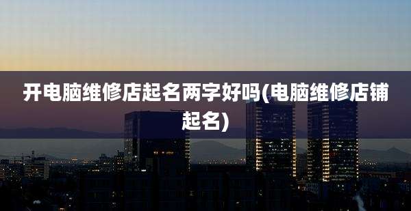 开电脑维修店起名两字好吗(电脑维修店铺起名)
