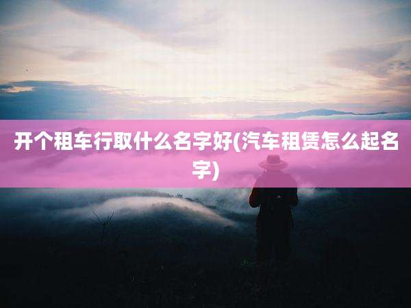 开个租车行取什么名字好(汽车租赁怎么起名字)