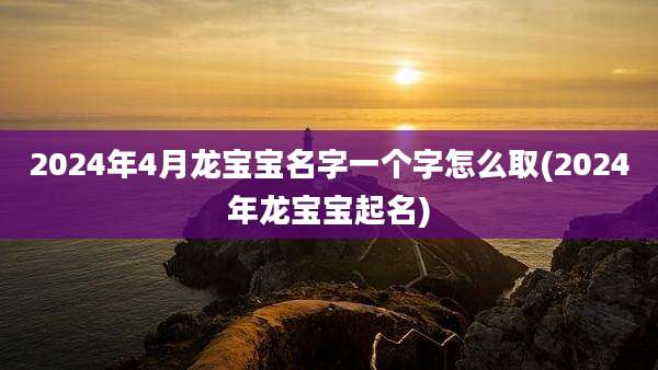 2024年4月龙宝宝名字一个字怎么取(2024年龙宝宝起名)