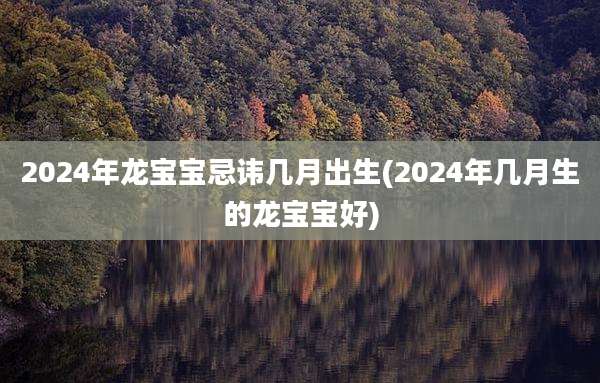 2024年龙宝宝忌讳几月出生(2024年几月生的龙宝宝好)