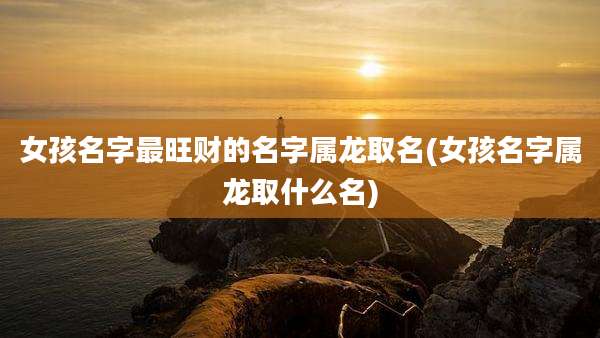 女孩名字最旺财的名字属龙取名(女孩名字属龙取什么名)