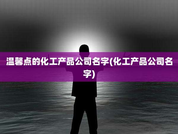 温馨点的化工产品公司名字(化工产品公司名字)