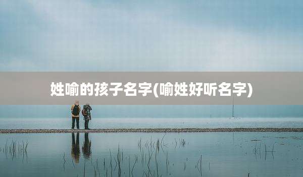 姓喻的孩子名字(喻姓好听名字)