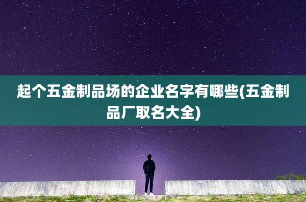 起个五金制品场的企业名字有哪些(五金制品厂取名大全)
