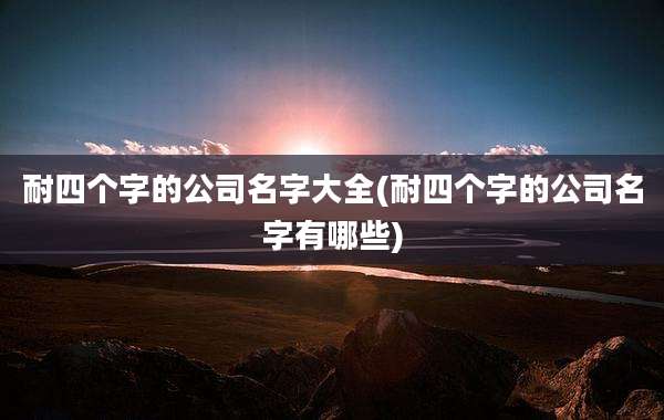 耐四个字的公司名字大全(耐四个字的公司名字有哪些)