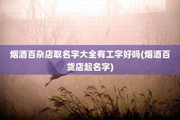 烟酒百杂店取名字大全有工字好吗(烟酒百货店起名字)