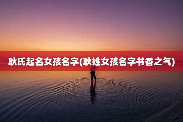耿氏起名女孩名字(耿姓女孩名字书香之气)