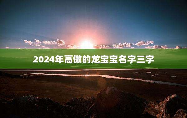 2024年高傲的龙宝宝名字三字
