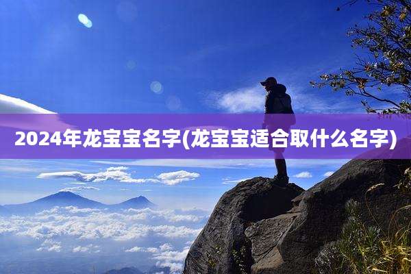 2024年龙宝宝名字(龙宝宝适合取什么名字)