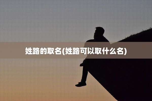 姓路的取名(姓路可以取什么名)