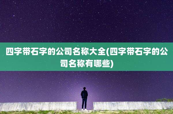 四字带石字的公司名称大全(四字带石字的公司名称有哪些)