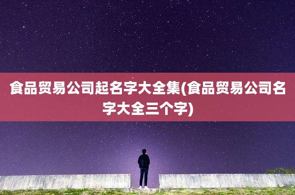 食品贸易公司起名字大全集(食品贸易公司名字大全三个字)
