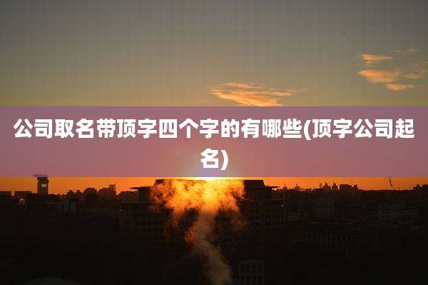 公司取名带顶字四个字的有哪些(顶字公司起名)