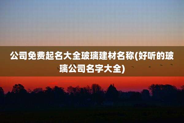 公司免费起名大全玻璃建材名称(好听的玻璃公司名字大全)