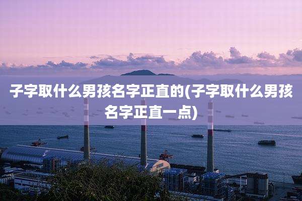 子字取什么男孩名字正直的(子字取什么男孩名字正直一点)