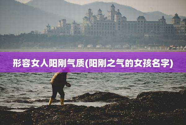 形容女人阳刚气质(阳刚之气的女孩名字)