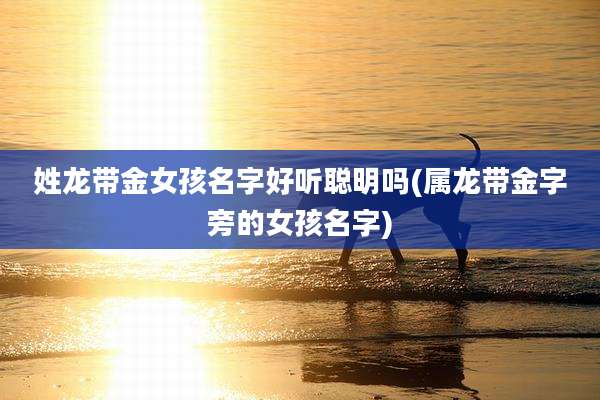 姓龙带金女孩名字好听聪明吗(属龙带金字旁的女孩名字)