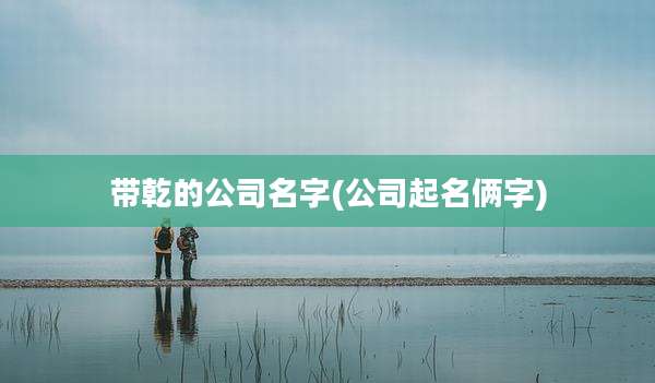 带乾的公司名字(公司起名俩字)