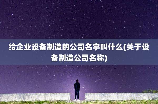 给企业设备制造的公司名字叫什么(关于设备制造公司名称)