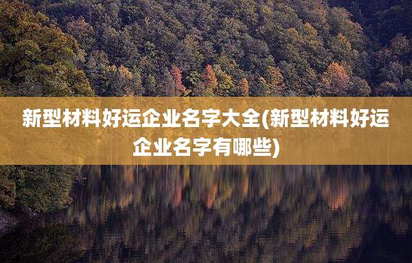 新型材料好运企业名字大全(新型材料好运企业名字有哪些)