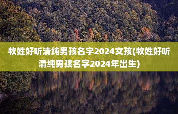 牧姓好听清纯男孩名字2024女孩(牧姓好听清纯男孩名字2024年出生)