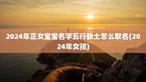 2024年正女宝宝名字五行缺土怎么取名(2024年女孩)