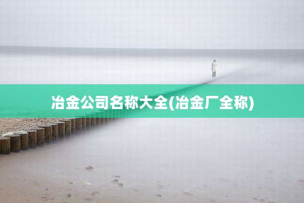 冶金公司名称大全(冶金厂全称)