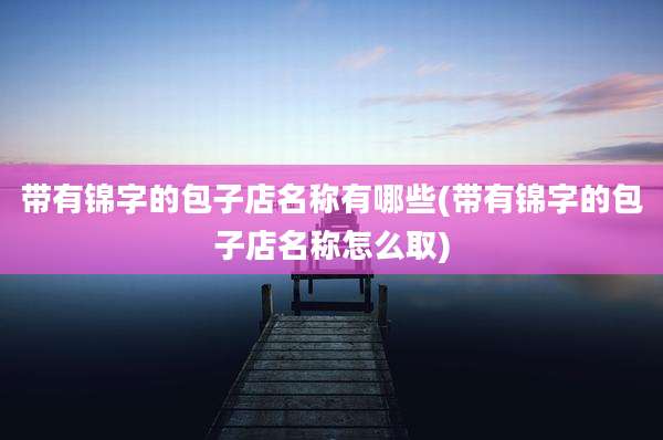 带有锦字的包子店名称有哪些(带有锦字的包子店名称怎么取)