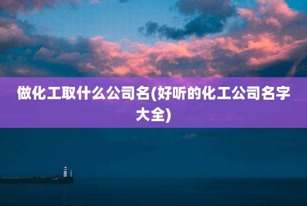 做化工取什么公司名(好听的化工公司名字大全)